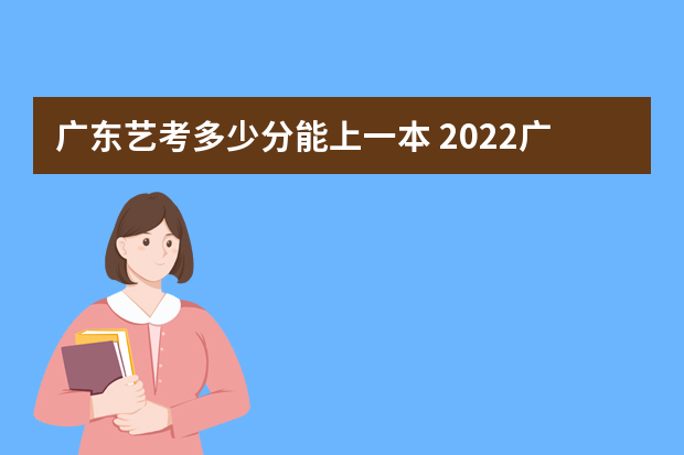 广东艺考多少分能上一本 2022广东艺考分数线